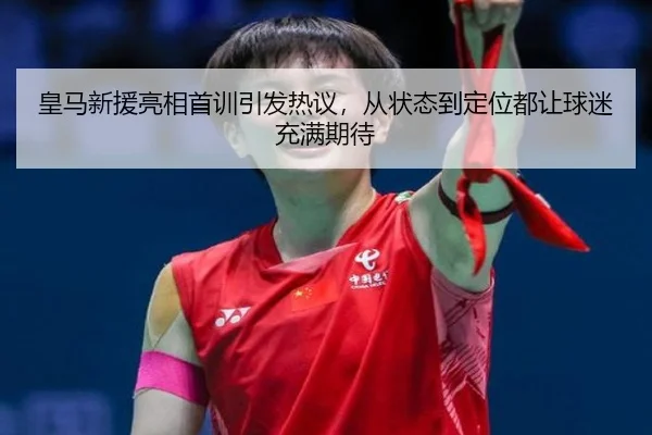 皇马新援亮相首训引发热议，从状态到定位都让球迷充满期待